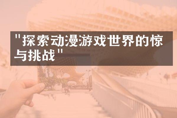 "探索动漫游戏世界的惊喜与挑战"
