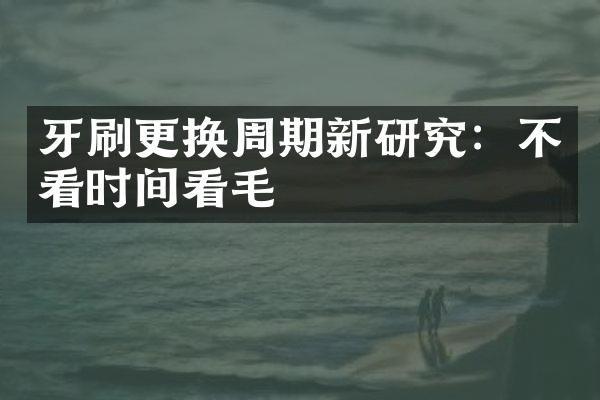 牙刷更换周期新研究：不看时间看毛