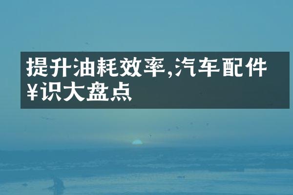 提升油耗效率,汽车配件知识大盘点