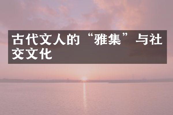 古代文人的&ldquo;雅集&rdquo;与社交文化