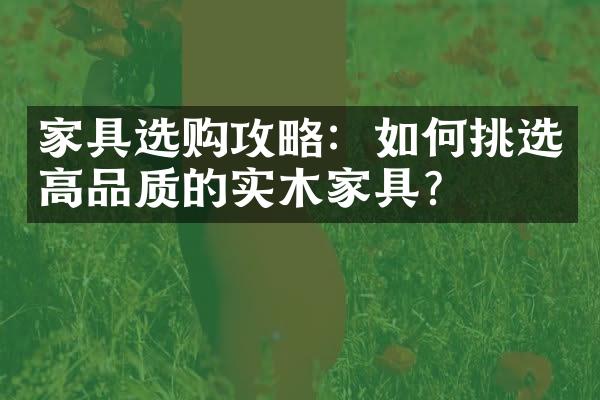 家具选购攻略：如何挑选高品质的实木家具？