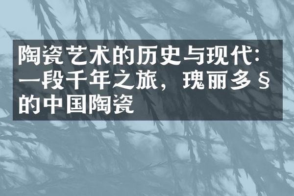 陶瓷艺术的历史与现代：一段千年之旅，瑰丽多姿的中国陶瓷