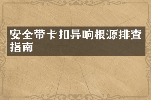 安全带卡扣异响根源排查指南