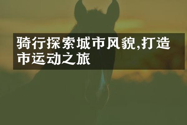 骑行探索城市风貌,打造城市运动之旅