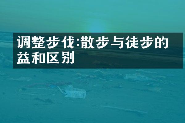调整步伐:散步与徒步的效益和区别