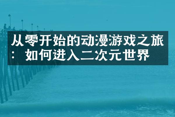 从零开始的动漫游戏之旅：如何进入二次元世界