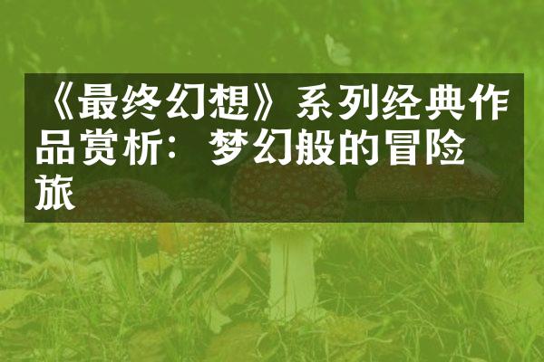 《最终幻想》系列经典作品赏析：梦幻般的冒险之旅