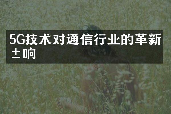 5G技术对通信行业的革新影响