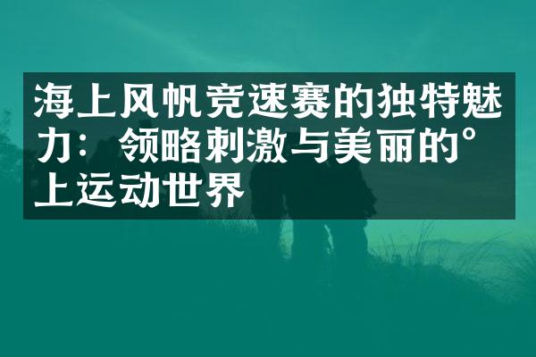 海上风帆竞速赛的独特魅力：领略刺激与美丽的水上运动世界