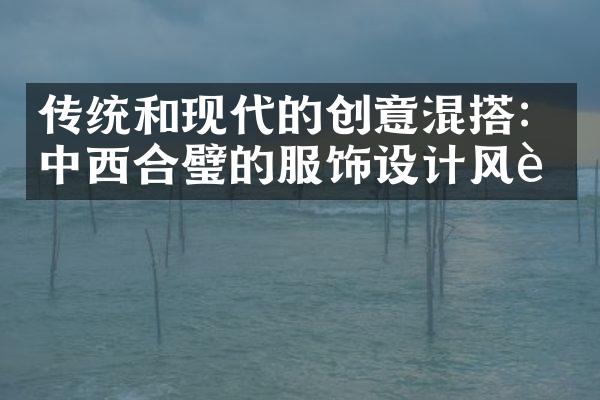 传统和现代的创意混搭：中西合璧的服饰设计风范