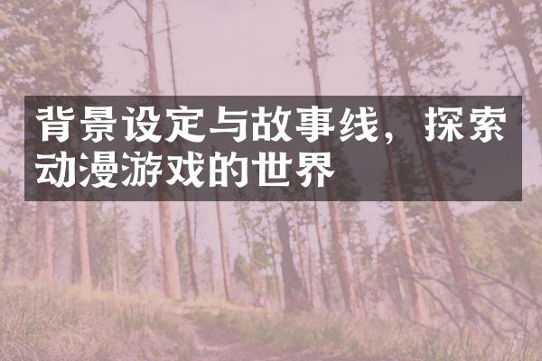 背景设定与故事线，探索动漫游戏的世界
