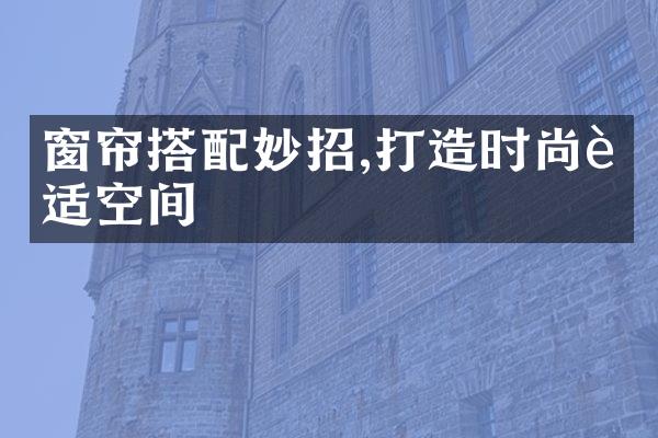 窗帘搭配妙招,打造时尚舒适空间
