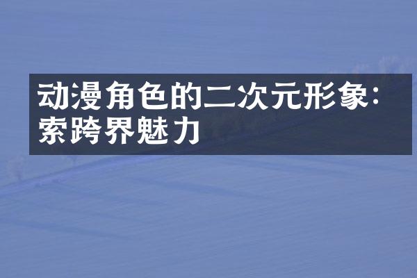 动漫角色的二次元形象:探索跨界魅力