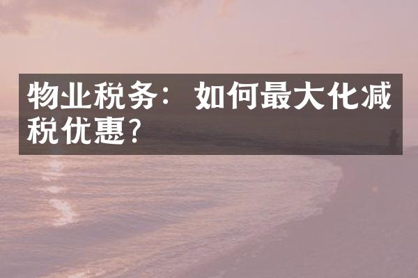 物业税务：如何最大化减税优惠？