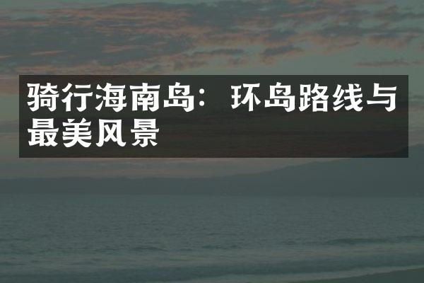 骑行海南岛：环岛路线与最美风景