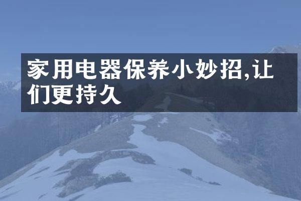 家用电器保养小妙招,让它们更持久