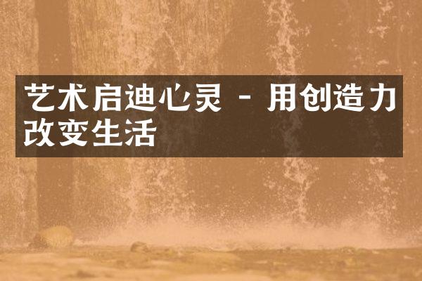 艺术启迪心灵 - 用创造力改变生活