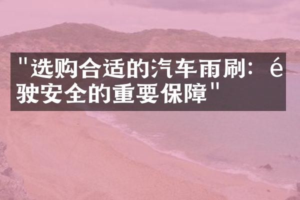"选购合适的汽车雨刷：驾驶安全的重要保障"