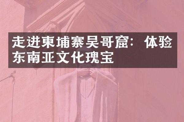 走进柬埔寨吴哥窟：体验东南亚文化瑰宝