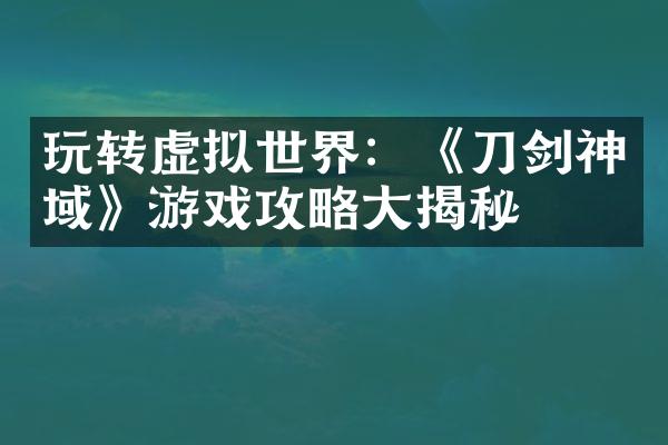 玩转虚拟世界：《刀剑神域》游戏攻略大揭秘