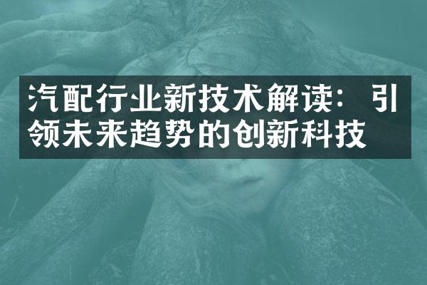 汽配行业新技术解读：引领未来趋势的创新科技