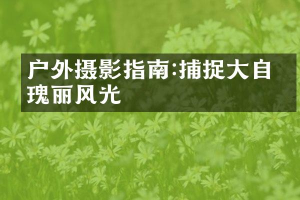户外摄影指南:捕捉大自然瑰丽风光