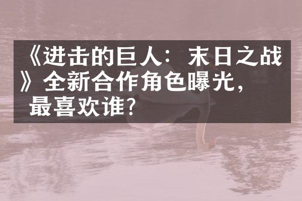 《进击的巨人：末日之战》全新合作角色曝光，你最喜欢谁？