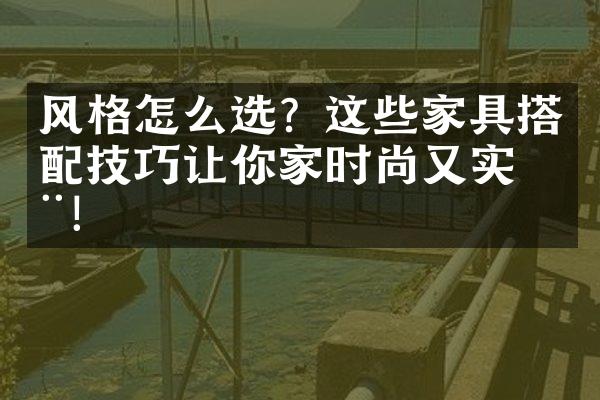 风格怎么选？这些家具搭配技巧让你家时尚又实用！