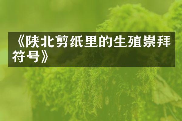 《陕北剪纸里的生殖崇拜符号》