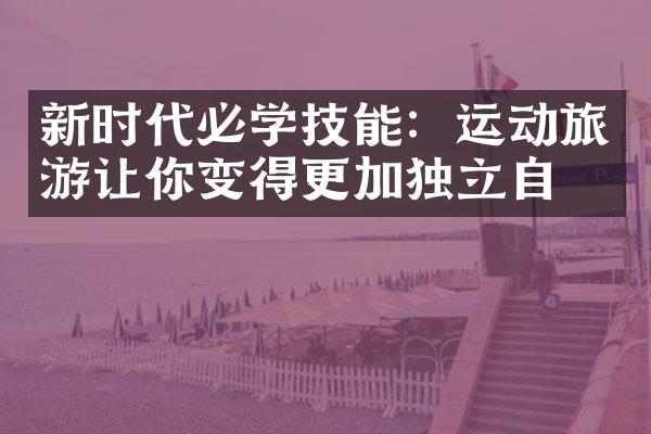 新时代必学技能：运动旅游让你变得更加独立自信