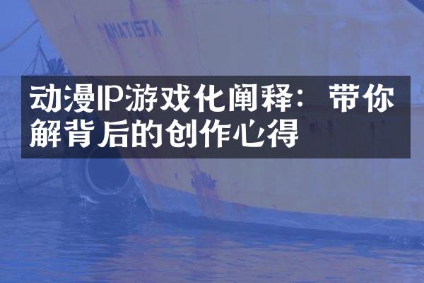 动漫IP游戏化阐释：带你了解背后的创作心得