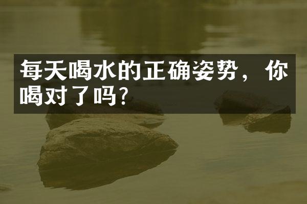 每天喝水的正确姿势，你喝对了吗？