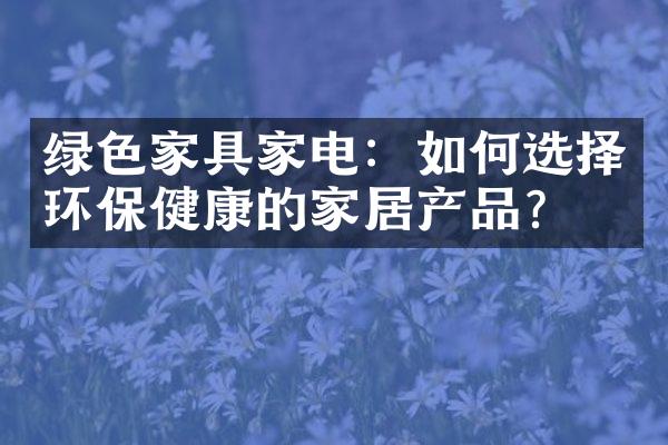 绿色家具家电：如何选择环保健康的家居产品？