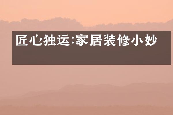 匠心独运:家居装修小妙招
