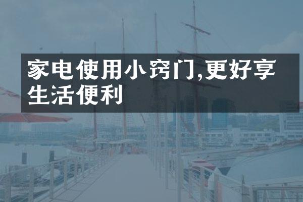 家电使用小窍门,更好享受生活便利