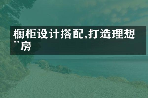 橱柜设计搭配,打造理想厨房