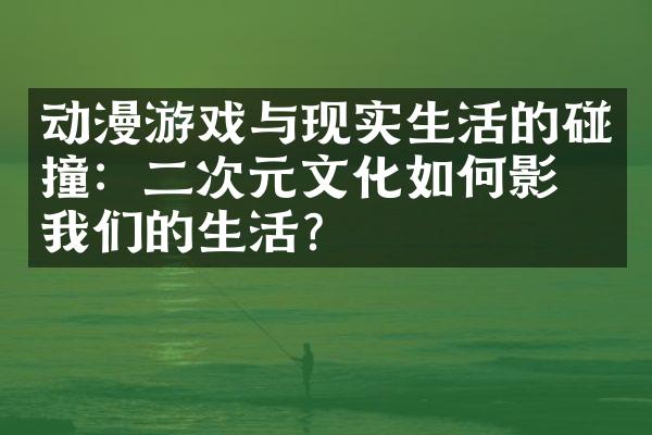 动漫游戏与现实生活的碰撞：二次元文化如何影响我们的生活？