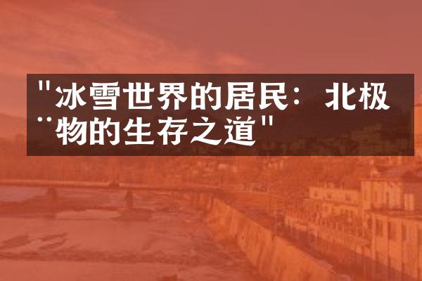 "冰雪世界的居民：北极动物的生存之道"