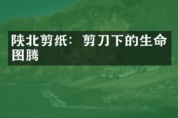 陕北剪纸：剪刀下的生命图腾
