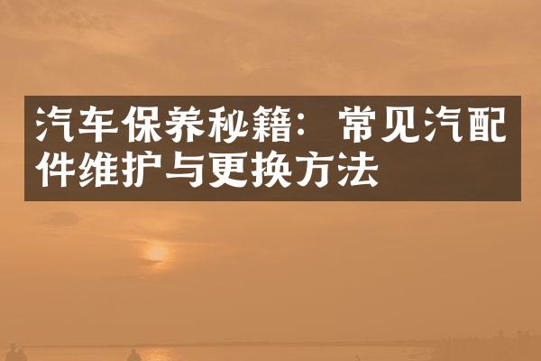 汽车保养秘籍：常见汽配件维护与更换方法