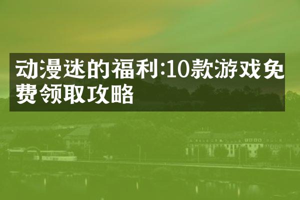 动漫迷的福利:10款游戏免费领取攻略