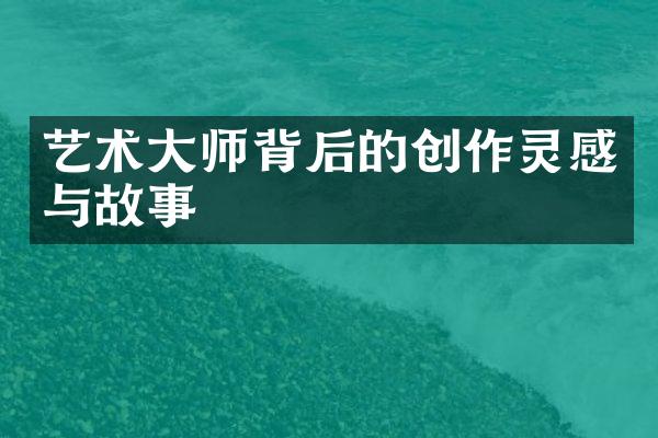 艺术大师背后的创作灵感与故事