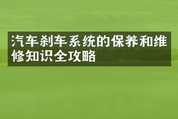 汽车刹车系统的保养和维修知识全攻略