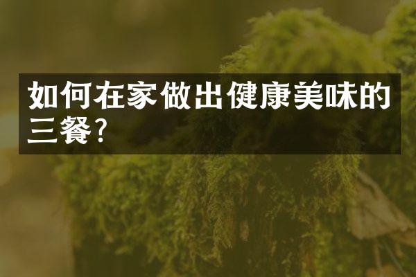 如何在家做出健康美味的三餐？