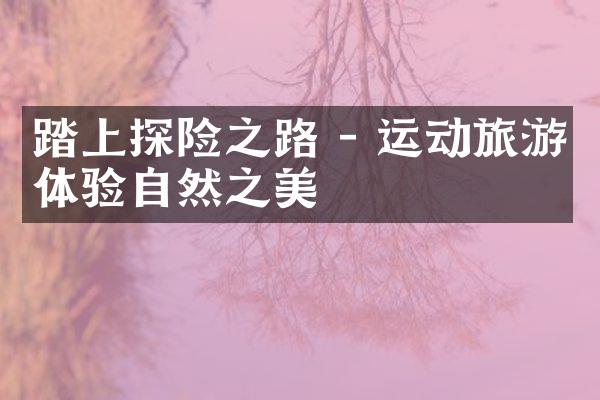 踏上探险之路 - 运动旅游体验自然之美