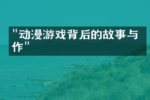 "动漫游戏背后的故事与创作"