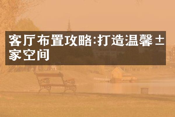 客厅布置攻略:打造温馨居家空间