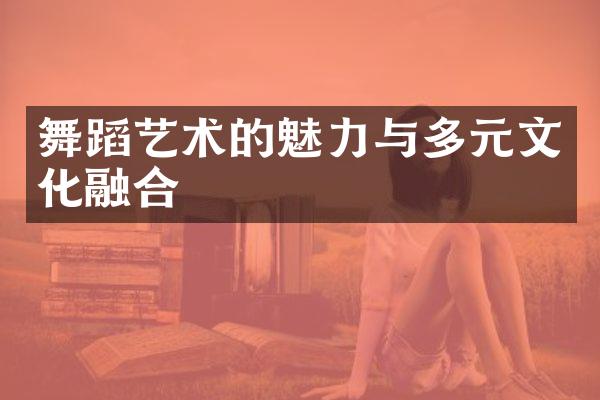 舞蹈艺术的魅力与多元文化融合