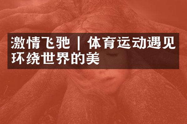 激情飞驰 | 体育运动遇见环绕世界的美