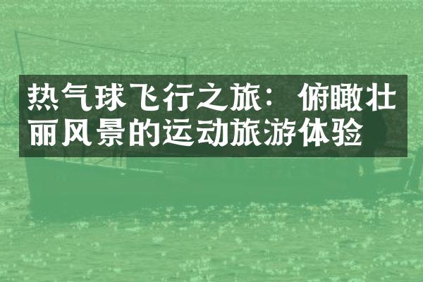 热气球飞行之旅：俯瞰壮丽风景的运动旅游体验